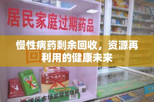 咸阳慢性病药剩余回收，资源再利用的健康未来