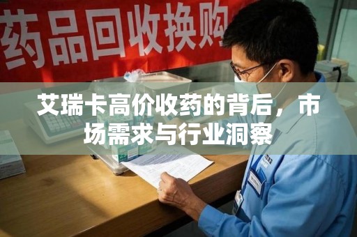 咸阳艾瑞卡高价收药的背后，市场需求与行业洞察