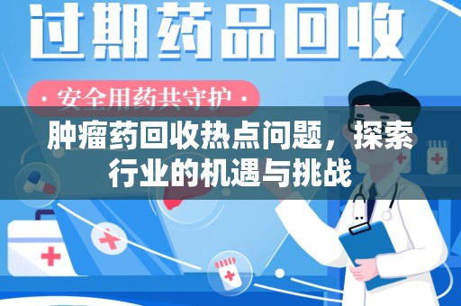 咸阳肿瘤药回收热点问题，探索行业的机遇与挑战