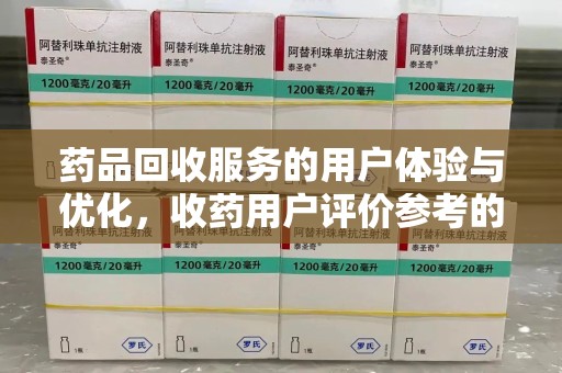 咸阳药品回收服务的用户体验与优化，收药用户评价参考的重要性