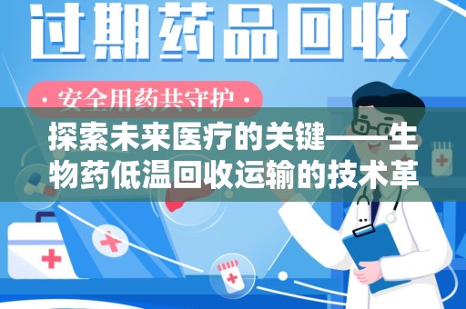 咸阳探索未来医疗的关键——生物药低温回收运输的技术革新与挑战