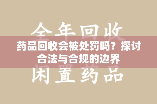 咸阳药品回收会被处罚吗？探讨合法与合规的边界