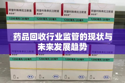 咸阳药品回收行业监管的现状与未来发展趋势