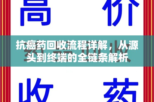 咸阳抗癌药回收流程详解，从源头到终端的全链条解析