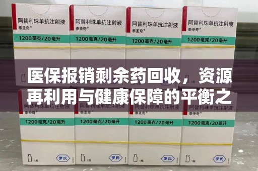 咸阳医保报销剩余药回收，资源再利用与健康保障的平衡之道