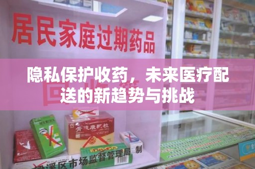 咸阳隐私保护收药，未来医疗配送的新趋势与挑战