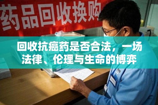 咸阳回收抗癌药是否合法，一场法律、伦理与生命的博弈