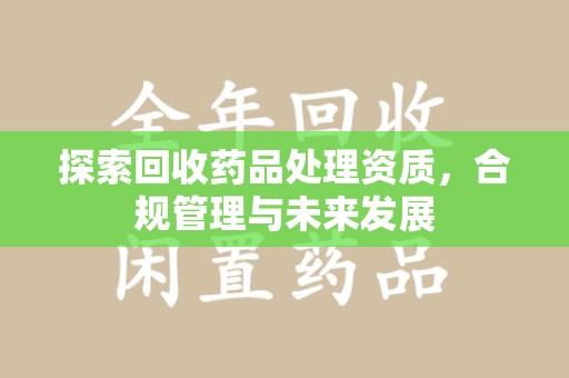 咸阳探索回收药品处理资质，合规管理与未来发展