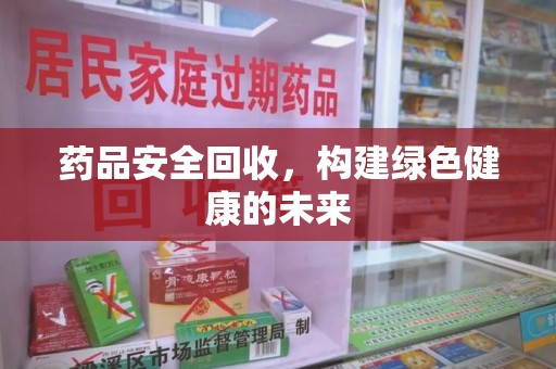 咸阳药品安全回收，构建绿色健康的未来