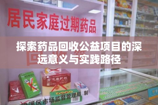 咸阳探索药品回收公益项目的深远意义与实践路径
