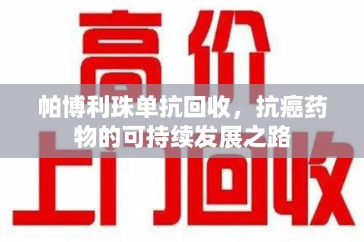 咸阳帕博利珠单抗回收，抗癌药物的可持续发展之路