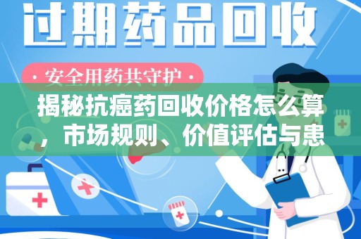 咸阳揭秘抗癌药回收价格怎么算，市场规则、价值评估与患者权益