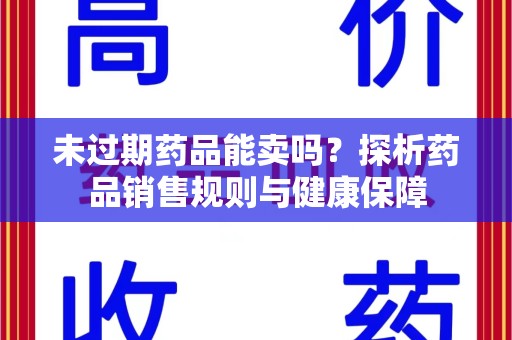 咸阳未过期药品能卖吗？探析药品销售规则与健康保障