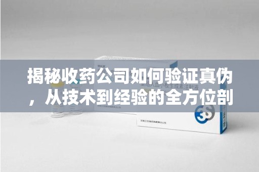 咸阳揭秘收药公司如何验证真伪，从技术到经验的全方位剖析