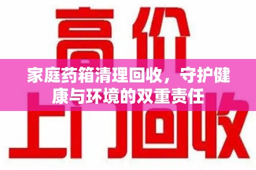 咸阳家庭药箱清理回收，守护健康与环境的双重责任