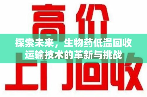 咸阳探索未来，生物药低温回收运输技术的革新与挑战