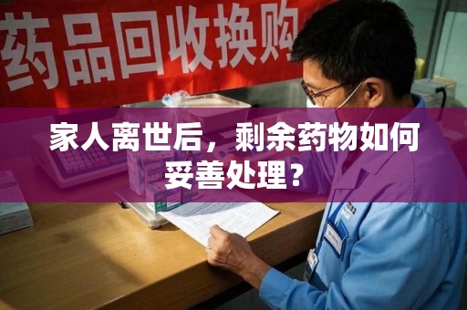 咸阳家人离世后，剩余药物如何妥善处理？