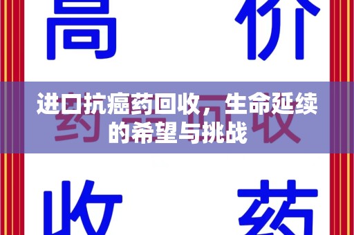 咸阳进口抗癌药回收，生命延续的希望与挑战