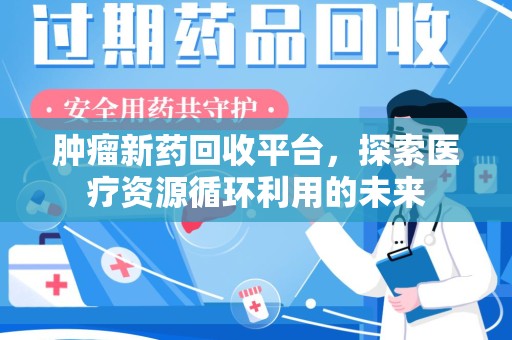 咸阳肿瘤新药回收平台，探索医疗资源循环利用的未来