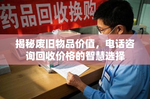 咸阳揭秘废旧物品价值，电话咨询回收价格的智慧选择