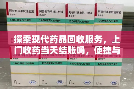 咸阳探索现代药品回收服务，上门收药当天结账吗，便捷与信任并存