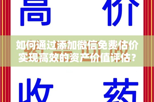 咸阳如何通过添加微信免费估价实现高效的资产价值评估？