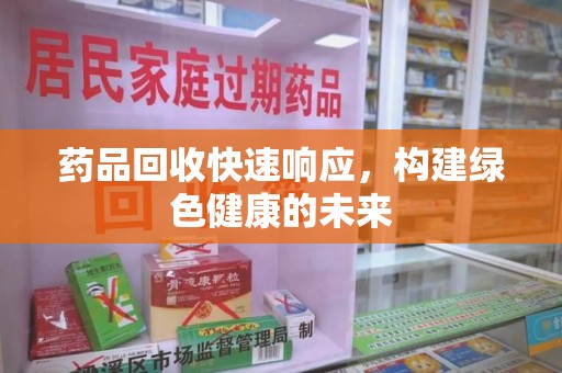 咸阳药品回收快速响应，构建绿色健康的未来