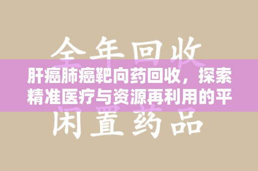 咸阳肝癌肺癌靶向药回收，探索精准医疗与资源再利用的平衡