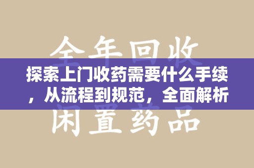 咸阳探索上门收药需要什么手续，从流程到规范，全面解析