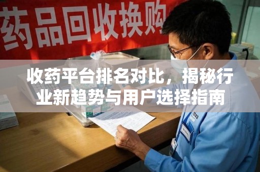 咸阳收药平台排名对比，揭秘行业新趋势与用户选择指南