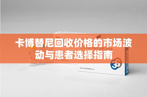 咸阳卡博替尼回收价格的市场波动与患者选择指南
