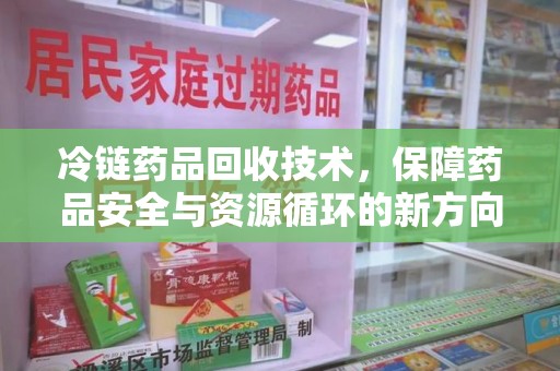 咸阳冷链药品回收技术，保障药品安全与资源循环的新方向