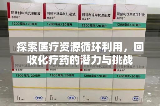 咸阳探索医疗资源循环利用，回收化疗药的潜力与挑战