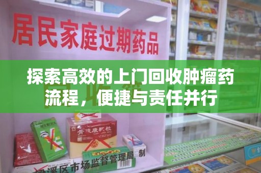 咸阳探索高效的上门回收肿瘤药流程，便捷与责任并行