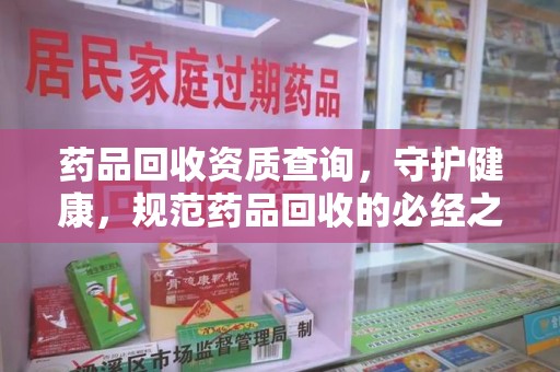 咸阳药品回收资质查询，守护健康，规范药品回收的必经之路