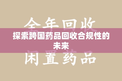 咸阳探索跨国药品回收合规性的未来