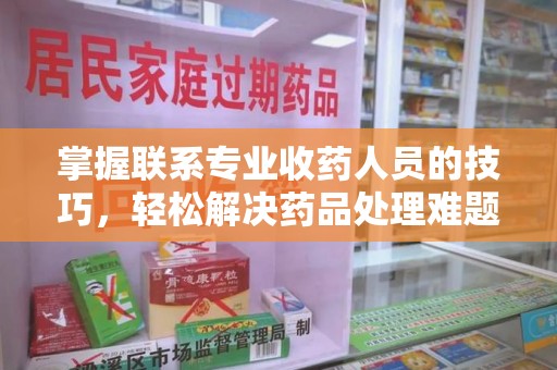 咸阳掌握联系专业收药人员的技巧，轻松解决药品处理难题