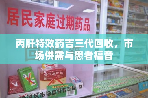 咸阳丙肝特效药吉三代回收，市场供需与患者福音