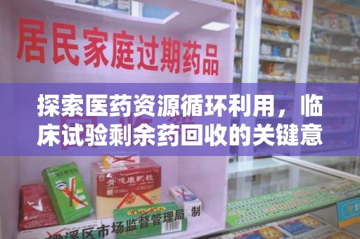 咸阳探索医药资源循环利用，临床试验剩余药回收的关键意义