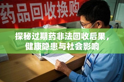 咸阳探秘过期药非法回收后果，健康隐患与社会影响