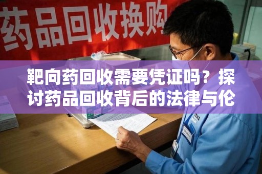 咸阳靶向药回收需要凭证吗？探讨药品回收背后的法律与伦理