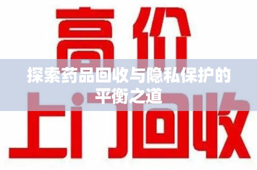 咸阳探索药品回收与隐私保护的平衡之道