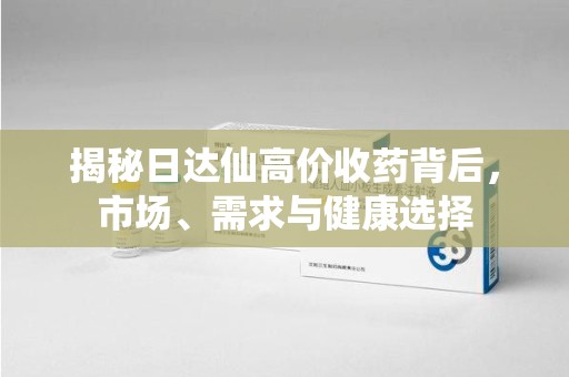 咸阳揭秘日达仙高价收药背后，市场、需求与健康选择