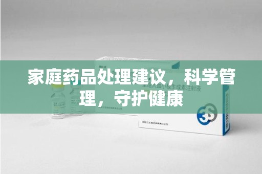 咸阳家庭药品处理建议，科学管理，守护健康