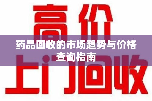 咸阳药品回收的市场趋势与价格查询指南