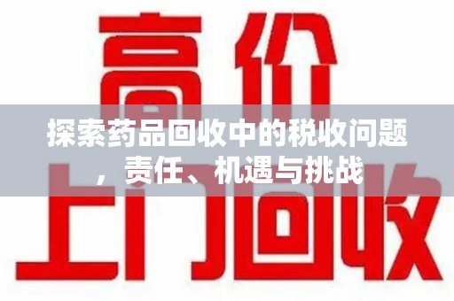咸阳探索药品回收中的税收问题，责任、机遇与挑战