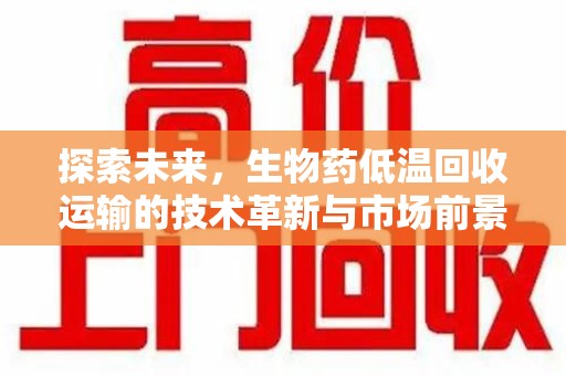 咸阳探索未来，生物药低温回收运输的技术革新与市场前景