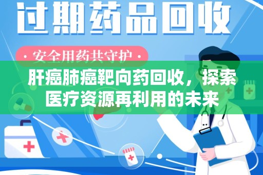 咸阳肝癌肺癌靶向药回收，探索医疗资源再利用的未来