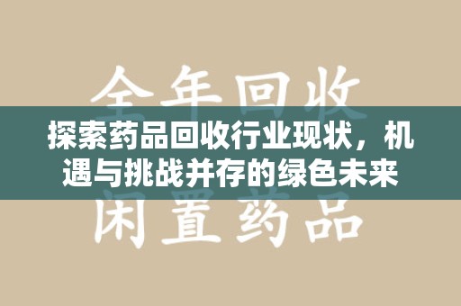 咸阳探索药品回收行业现状，机遇与挑战并存的绿色未来