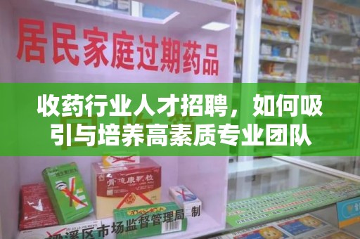 咸阳收药行业人才招聘，如何吸引与培养高素质专业团队